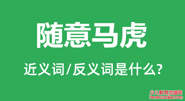 随意马虎的近义词和反义词是什么,随意马虎是什么意思