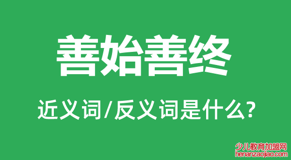 善始善终的近义词和反义词是什么,善始善终是什么意思