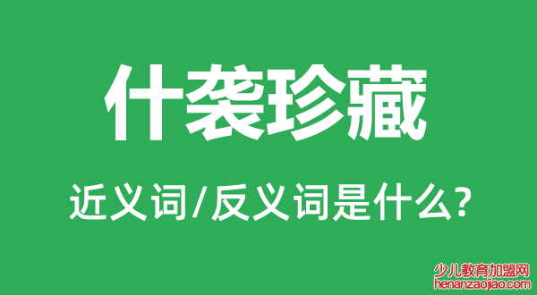 什袭珍藏的近义词和反义词是什么,什袭珍藏是什么意思