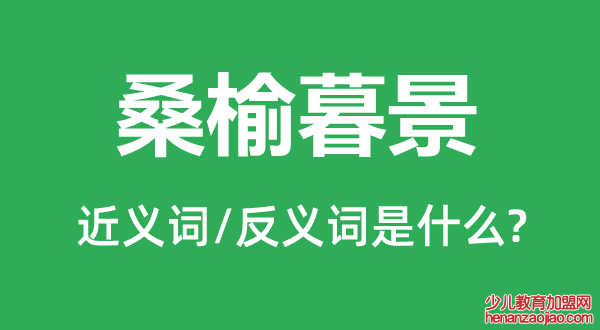 桑榆暮景的近义词和反义词是什么,桑榆暮景是什么意思