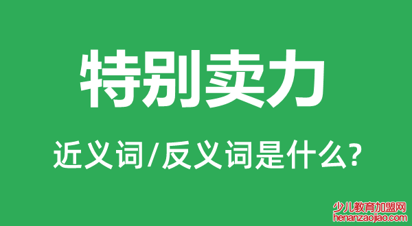 特别卖力的近义词和反义词是什么,特别卖力是什么意思