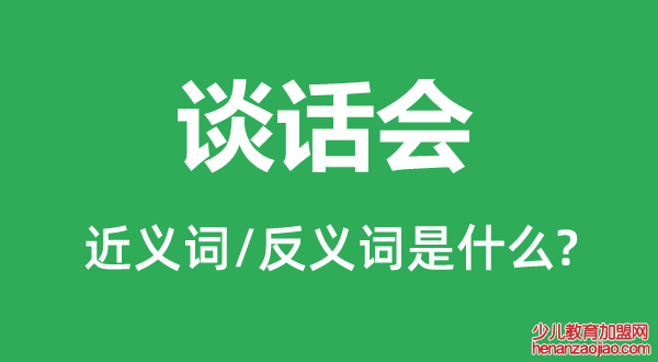 谈话会的近义词和反义词是什么,谈话会是什么意思