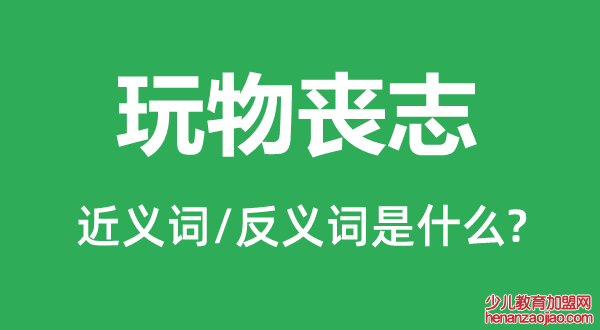 玩物丧志的近义词和反义词是什么,玩物丧志是什么意思