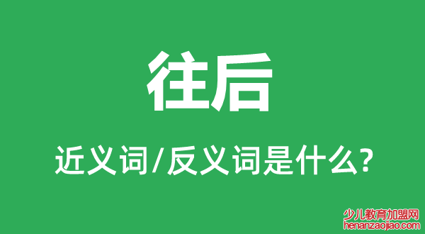 往后的近义词和反义词是什么,往后是什么意思