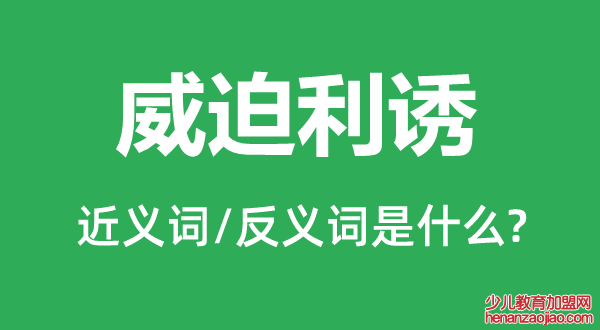 威迫利诱的近义词和反义词是什么,威迫利诱是什么意思