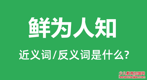鲜为人知的近义词和反义词是什么,鲜为人知是什么意思