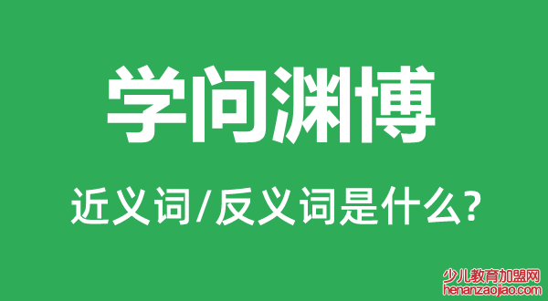 学问渊博的近义词和反义词是什么,学问渊博是什么意思