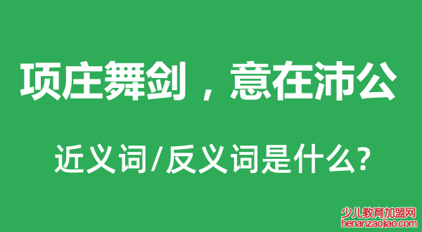 项庄舞剑，意在沛公的近义词和反义词是什么,项庄舞剑，意在沛公是什么意思