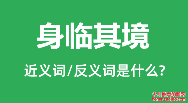 身临其境的近义词和反义词是什么,身临其境是什么意思