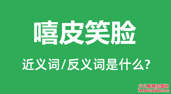 嘻皮笑脸的近义词和反义词是什么,嘻皮笑脸是什么意思