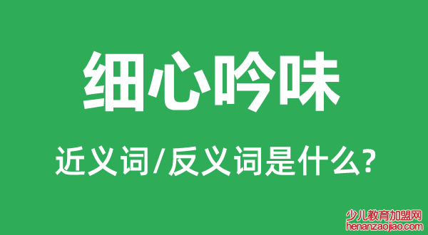 细心吟味的近义词和反义词是什么,细心吟味是什么意思