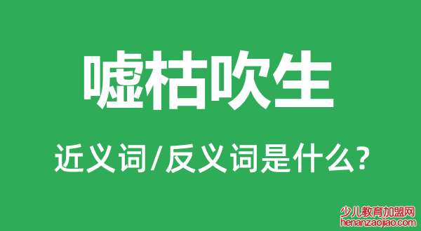 嘘枯吹生的近义词和反义词是什么,嘘枯吹生是什么意思