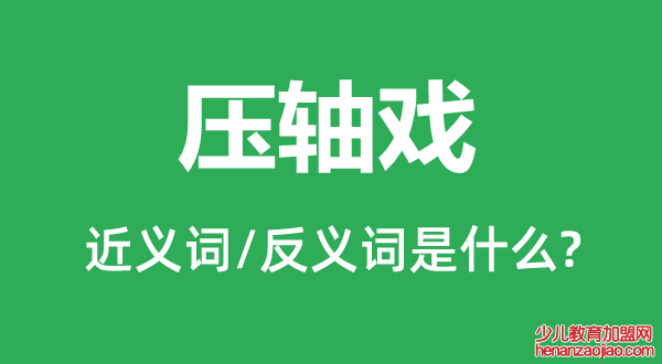 压轴戏的近义词和反义词是什么,压轴戏是什么意思