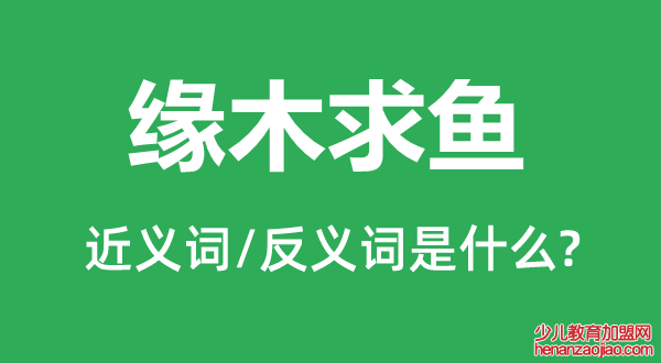 缘木求鱼的近义词和反义词是什么,缘木求鱼是什么意思