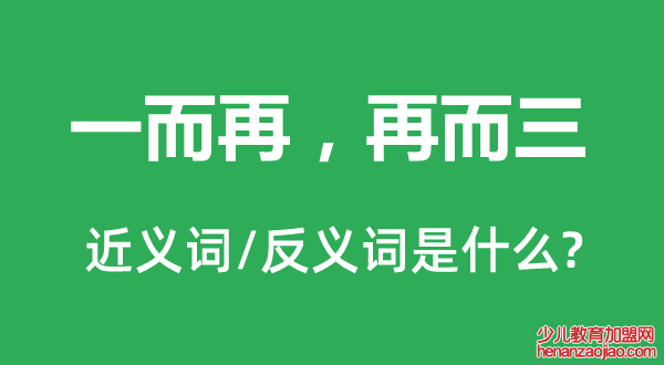 一而再，再而三的近义词和反义词是什么,一而再，再而三是什么意思