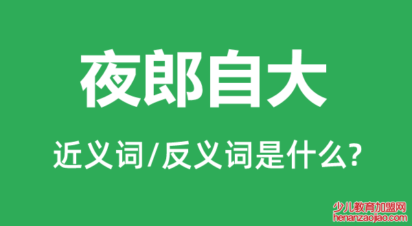 夜郎自大的近义词和反义词是什么,夜郎自大是什么意思