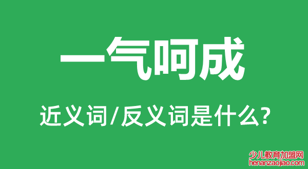 一气呵成的近义词和反义词是什么,一气呵成是什么意思