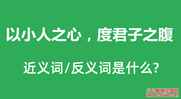 以小人之心，度君子之腹的近义词和反义词是什么,以小人之心，度君子之腹是什么意思