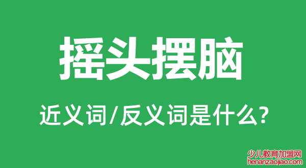 摇头摆脑的近义词和反义词是什么,摇头摆脑是什么意思