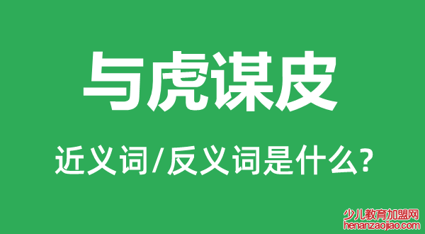 与虎谋皮的近义词和反义词是什么,与虎谋皮是什么意思