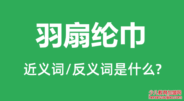 羽扇纶巾的近义词和反义词是什么,羽扇纶巾是什么意思