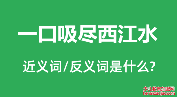 一口吸尽西江水的近义词和反义词是什么,一口吸尽西江水是什么意思