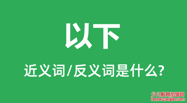 以下的近义词和反义词是什么,以下是什么意思