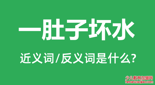 一肚子坏水的近义词和反义词是什么,一肚子坏水是什么意思