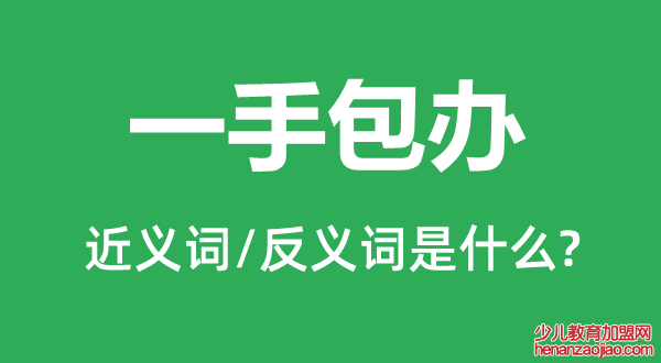 一手包办的近义词和反义词是什么,一手包办是什么意思