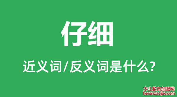 仔细的近义词和反义词是什么,仔细是什么意思