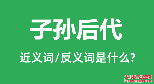 子孙后代的近义词和反义词是什么,子孙后代是什么意思