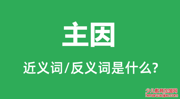 主因的近义词和反义词是什么,主因是什么意思