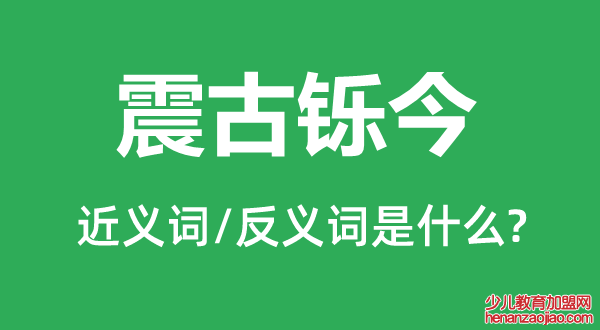 震古铄今的近义词和反义词是什么,震古铄今是什么意思