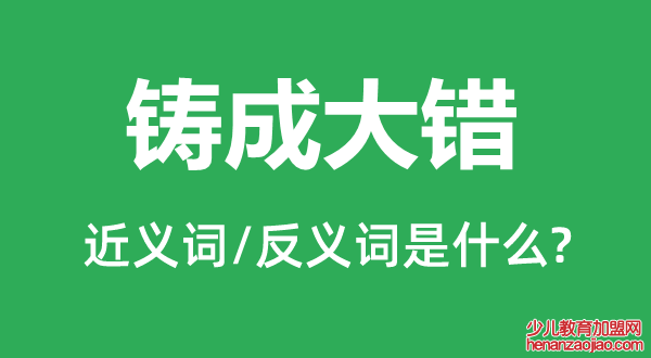 铸成大错的近义词和反义词是什么,铸成大错是什么意思