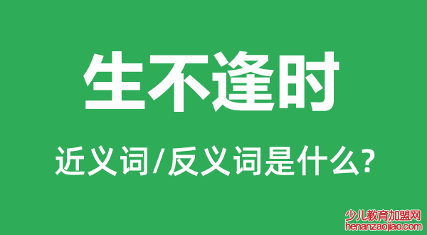 生不逢时的近义词和反义词是什么,生不逢时是什么意思